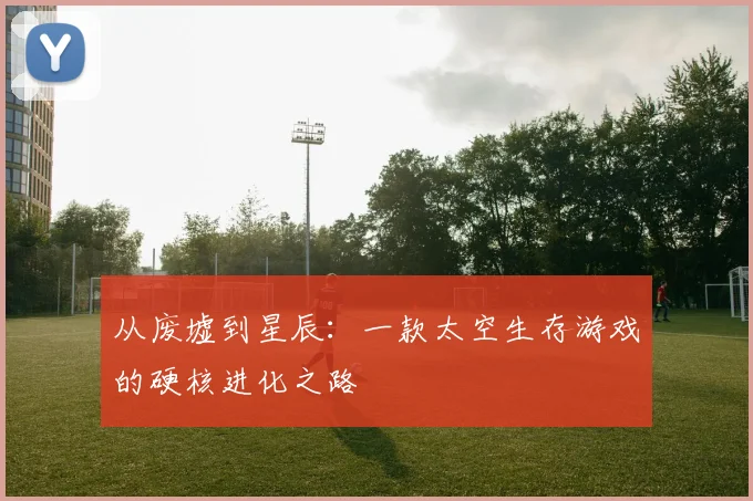 从废墟到星辰：一款太空生存游戏的硬核进化之路