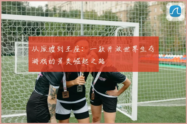 从废墟到王座：一款开放世界生存游戏的另类崛起之路