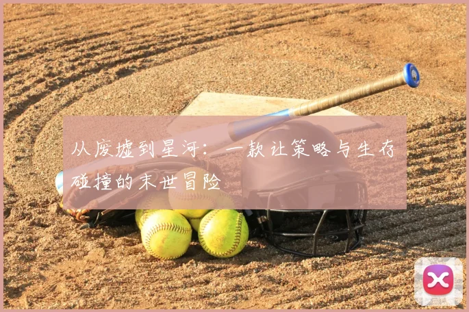 从废墟到星河：一款让策略与生存碰撞的末世冒险
