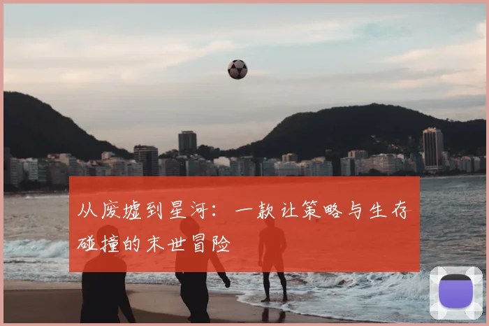 从废墟到星河：一款让策略与生存碰撞的末世冒险
